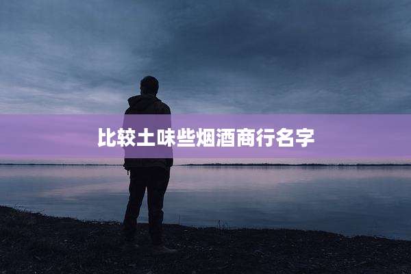 比较土味些烟酒商行名字