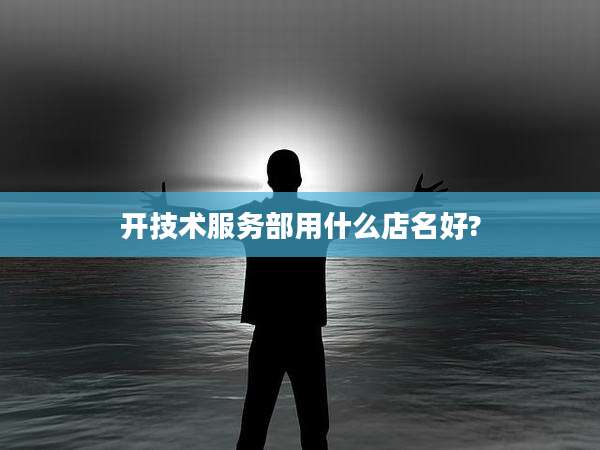 开技术服务部用什么店名好?