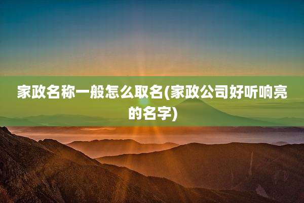 家政名称一般怎么取名(家政公司好听响亮的名字)