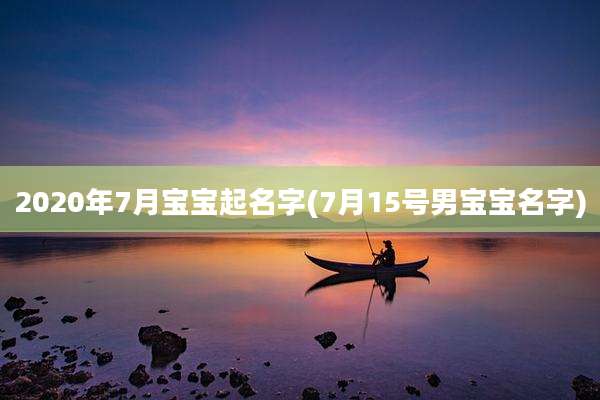 2020年7月宝宝起名字(7月15号男宝宝名字)
