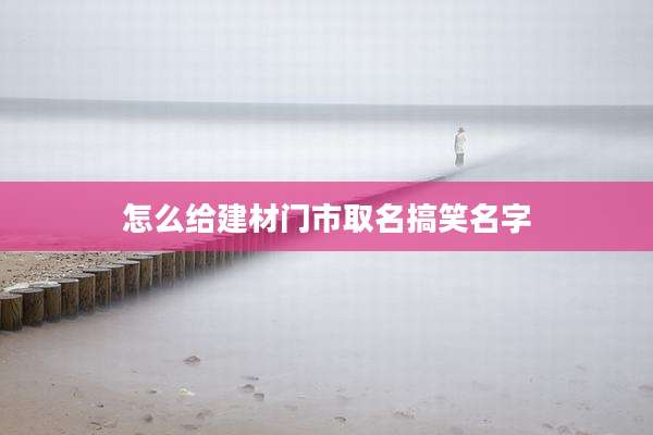 怎么给建材门市取名搞笑名字