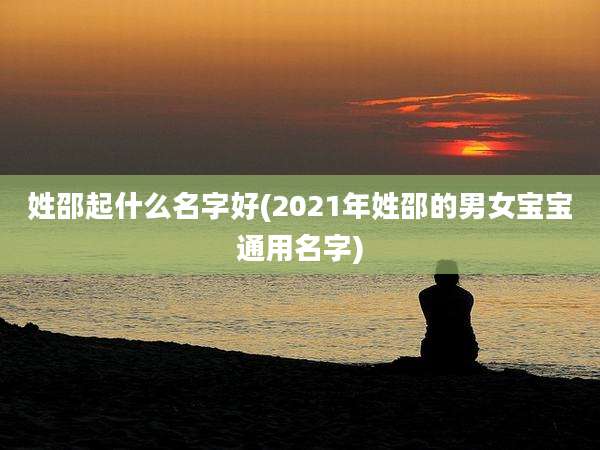 姓邵起什么名字好(2021年姓邵的男女宝宝通用名字)