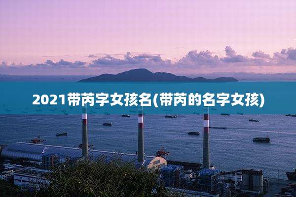 2021带芮字女孩名(带芮的名字女孩)