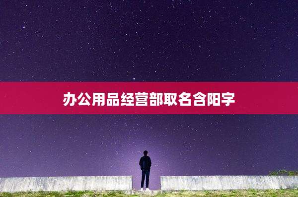 办公用品经营部取名含阳字