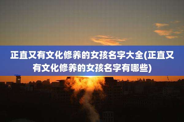 正直又有文化修养的女孩名字大全(正直又有文化修养的女孩名字有哪些)