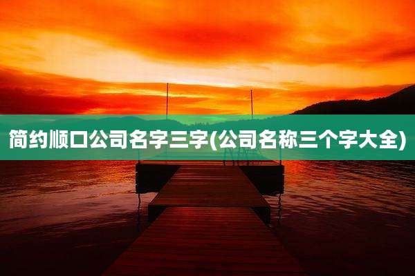 简约顺口公司名字三字(公司名称三个字大全)