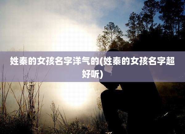 姓秦的女孩名字洋气的(姓秦的女孩名字超好听)