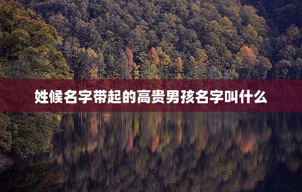 姓候名字带起的高贵男孩名字叫什么