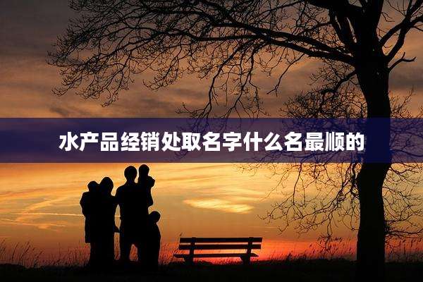 水产品经销处取名字什么名最顺的