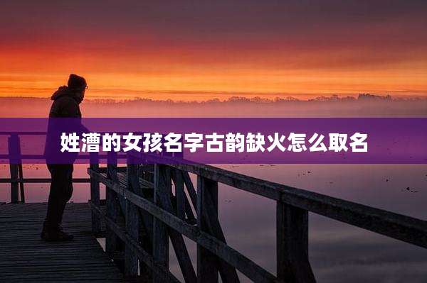 姓漕的女孩名字古韵缺火怎么取名