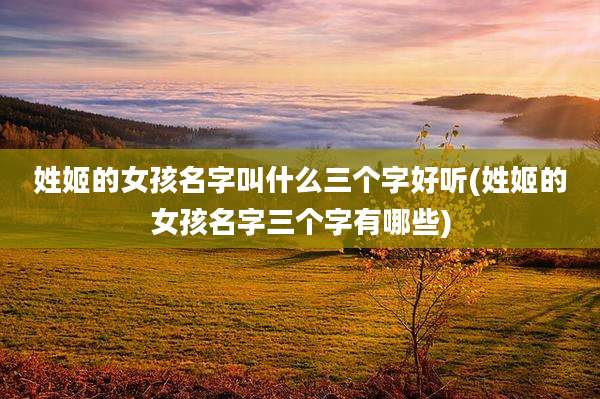姓姬的女孩名字叫什么三个字好听(姓姬的女孩名字三个字有哪些)