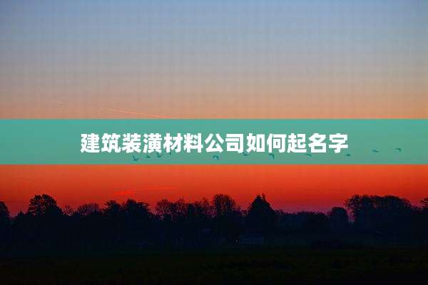 建筑装潢材料公司如何起名字