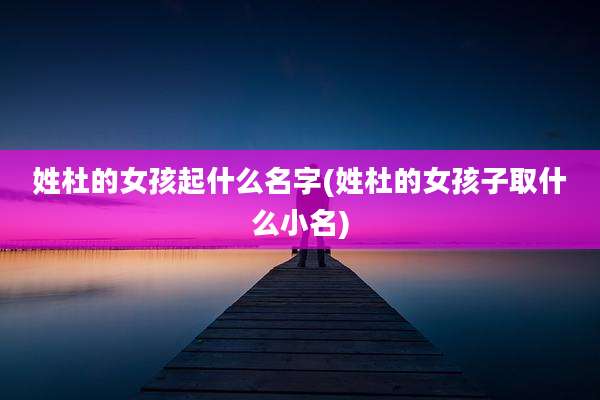 姓杜的女孩起什么名字(姓杜的女孩子取什么小名)