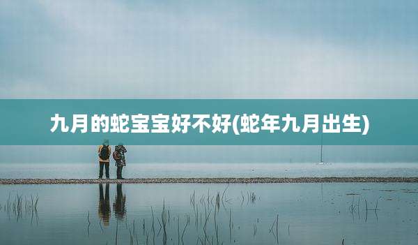 九月的蛇宝宝好不好(蛇年九月出生)
