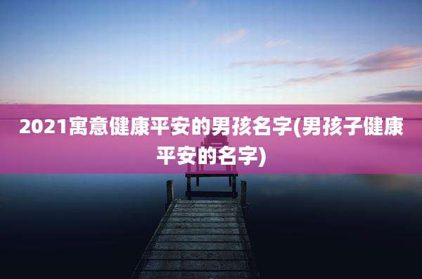 2021寓意健康平安的男孩名字(男孩子健康平安的名字)