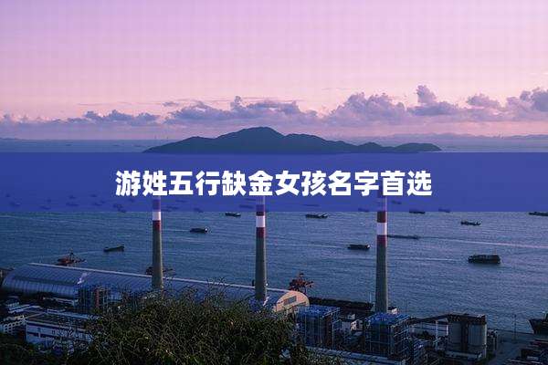 游姓五行缺金女孩名字首选