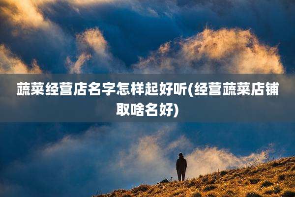 蔬菜经营店名字怎样起好听(经营蔬菜店铺取啥名好)