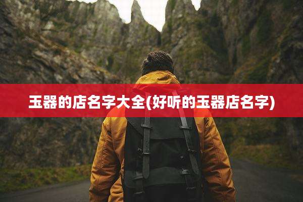 玉器的店名字大全(好听的玉器店名字)