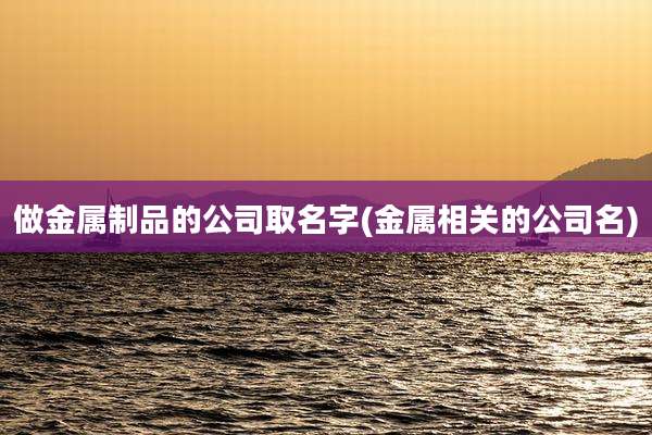 做金属制品的公司取名字(金属相关的公司名)