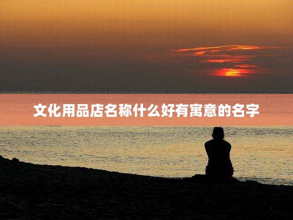 文化用品店名称什么好有寓意的名字