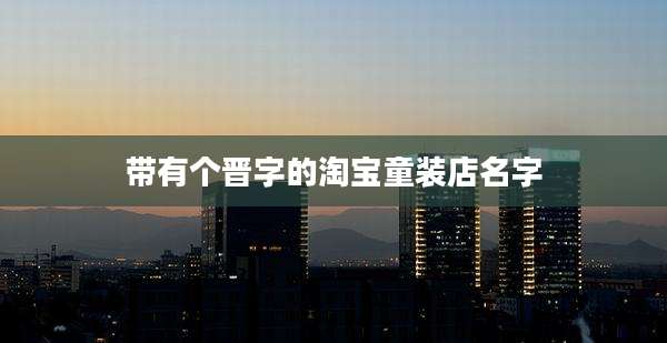 带有个晋字的淘宝童装店名字