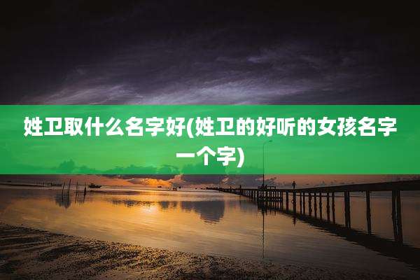姓卫取什么名字好(姓卫的好听的女孩名字一个字)