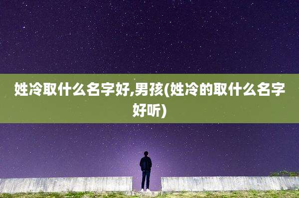 姓冷取什么名字好,男孩(姓冷的取什么名字好听)