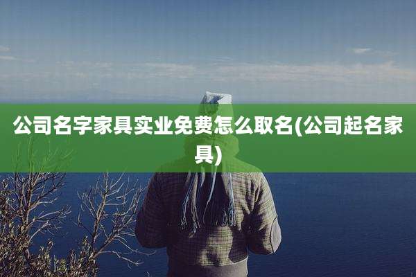 公司名字家具实业免费怎么取名(公司起名家具)