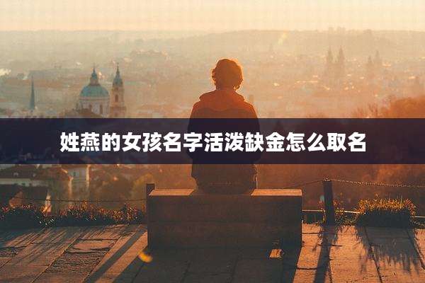 姓燕的女孩名字活泼缺金怎么取名