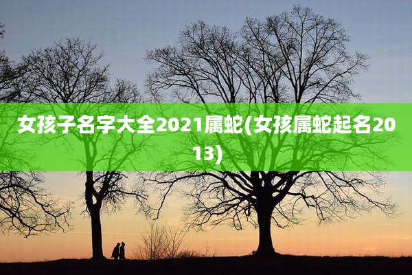 女孩子名字大全2021属蛇(女孩属蛇起名2013)
