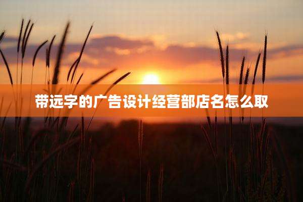 带远字的广告设计经营部店名怎么取