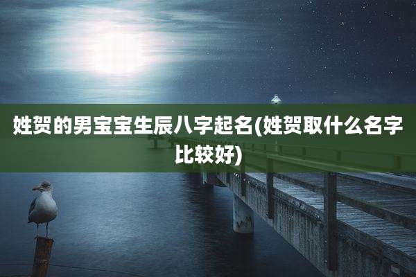 姓贺的男宝宝生辰八字起名(姓贺取什么名字比较好)