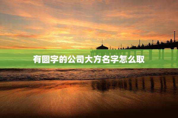 有圆字的公司大方名字怎么取