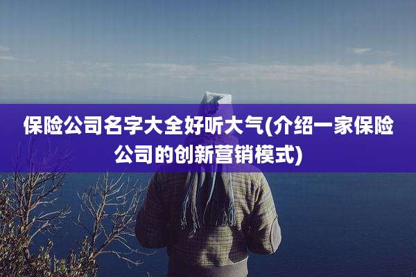 保险公司名字大全好听大气(介绍一家保险公司的创新营销模式)