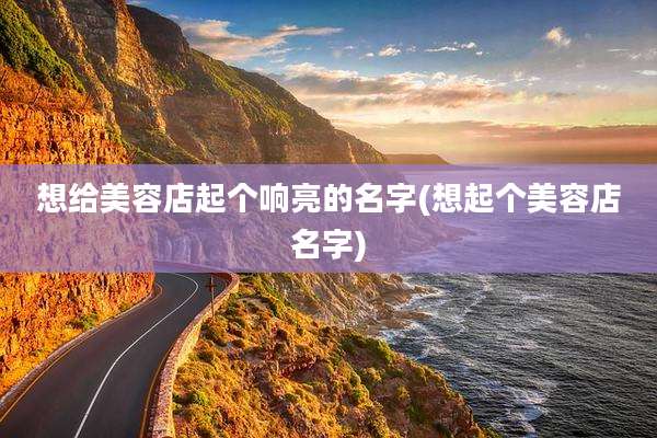 想给美容店起个响亮的名字(想起个美容店名字)