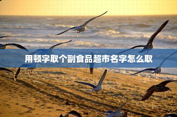 用顿字取个副食品超市名字怎么取