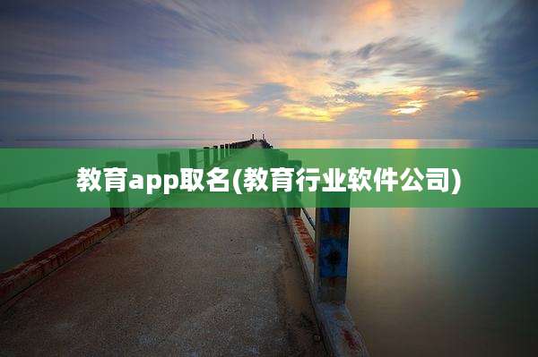 教育app取名(教育行业软件公司)
