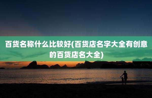 百货名称什么比较好(百货店名字大全有创意的百货店名大全)