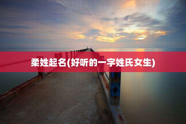 柔姓起名(好听的一字姓氏女生)