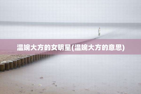 温婉大方的女明星(温婉大方的意思)