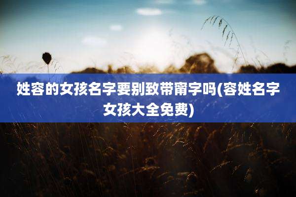 姓容的女孩名字要别致带甯字吗(容姓名字女孩大全免费)