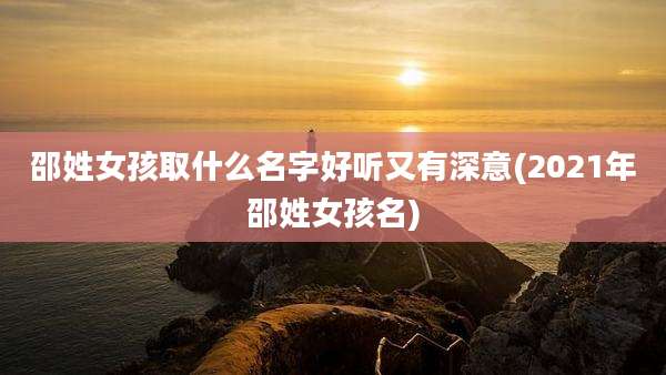 邵姓女孩取什么名字好听又有深意(2021年邵姓女孩名)