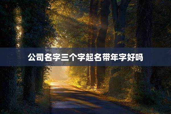 公司名字三个字起名带年字好吗