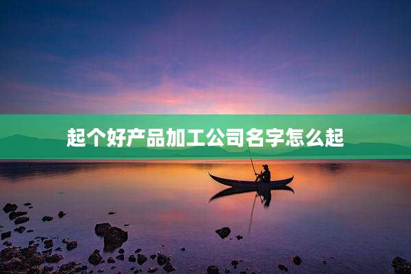 起个好产品加工公司名字怎么起