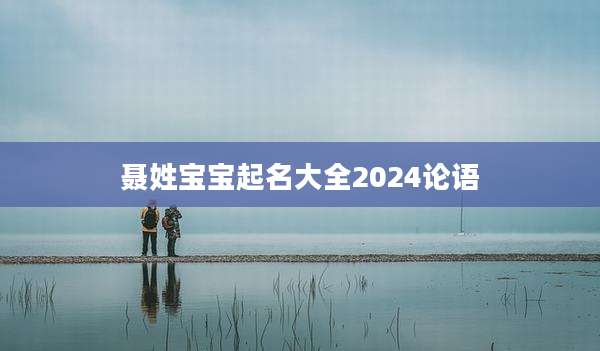 聂姓宝宝起名大全2024论语
