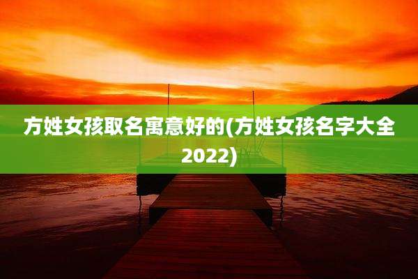 方姓女孩取名寓意好的(方姓女孩名字大全2022)