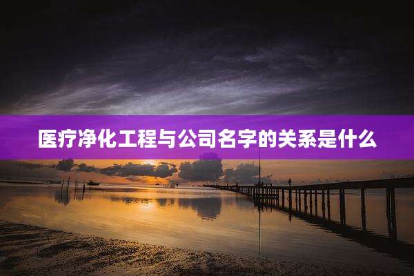 医疗净化工程与公司名字的关系是什么