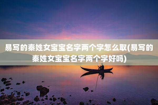 易写的秦姓女宝宝名字两个字怎么取(易写的秦姓女宝宝名字两个字好吗)