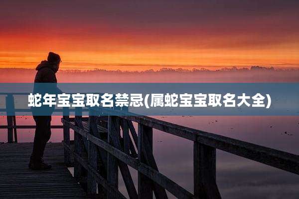 蛇年宝宝取名禁忌(属蛇宝宝取名大全)