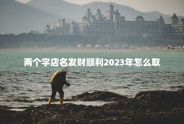 两个字店名发财顺利2023年怎么取